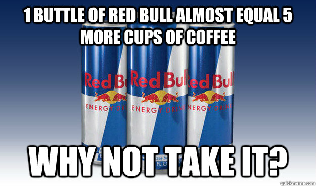 1 buttle of Red bull almost equal 5 more cups of coffee Why not take it?  Good Guy Redbull