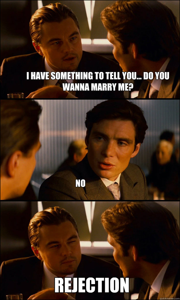 I have something to tell you... do you wanna marry me? NO REJECTION  Inception