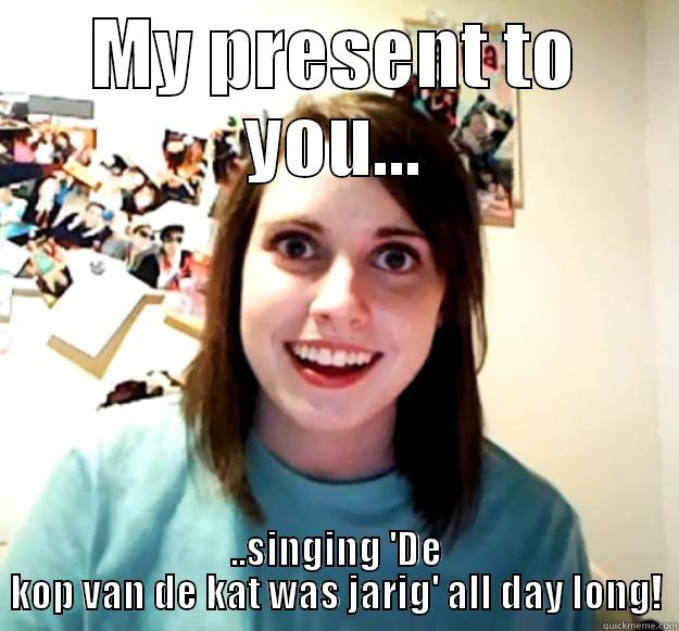 MY PRESENT TO YOU... ..SINGING 'DE KOP VAN DE KAT WAS JARIG' ALL DAY LONG! Overly Attached Girlfriend