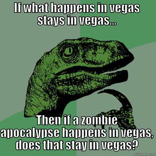 IF WHAT HAPPENS IN VEGAS STAYS IN VEGAS... THEN IF A ZOMBIE APOCALYPSE HAPPENS IN VEGAS, DOES THAT STAY IN VEGAS? Philosoraptor