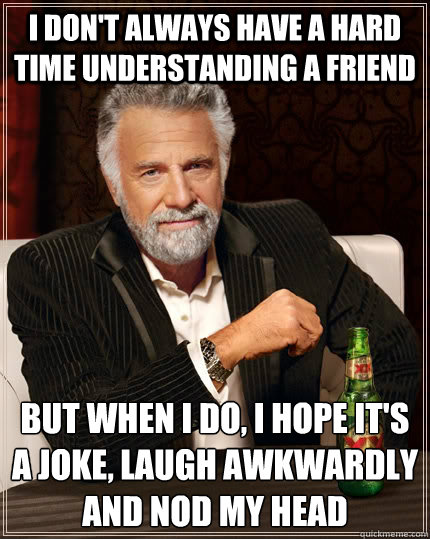 I don't always have a hard time understanding a friend but when I do, I hope it's a joke, laugh awkwardly and nod my head  The Most Interesting Man In The World
