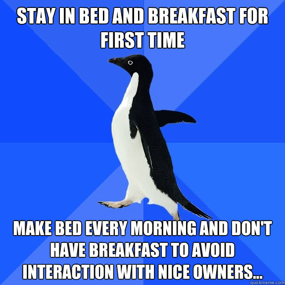stay in bed and breakfast for first time make bed every morning and don't have breakfast to avoid interaction with nice owners...  Socially Awkward Penguin