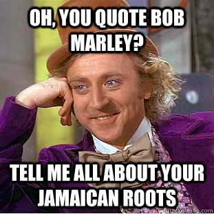 Oh, you quote Bob Marley? Tell me all about your Jamaican roots  Condescending Wonka