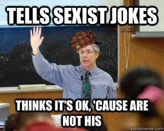 Tells sexist jokes Thinks It's ok, 'cause are not his  Scumbag Professor