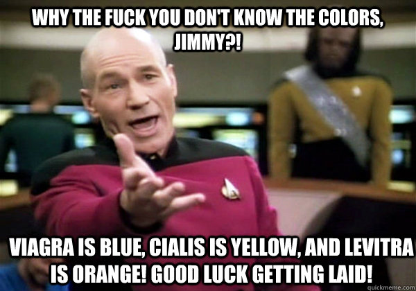 why the fuck you don't know the colors, jimmy?! viagra is blue, cialis is yellow, and levitra is orange! good luck getting laid! - why the fuck you don't know the colors, jimmy?! viagra is blue, cialis is yellow, and levitra is orange! good luck getting laid!  Patrick Stewart WTF