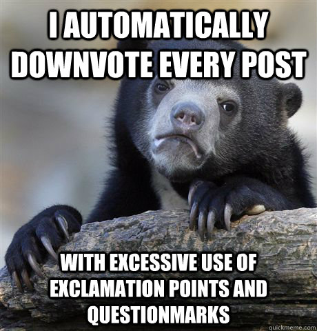 I automatically downvote every post with excessive use of exclamation points and questionmarks  Confession Bear