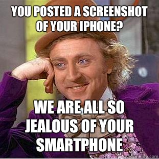 You posted a screenshot of your iPhone? We are all so jealous of your smartphone  Condescending Wonka