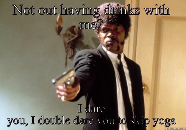NOT OUT HAVING DRINKS WITH ME? I DARE YOU, I DOUBLE DARE YOU TO SKIP YOGA Samuel L Jackson