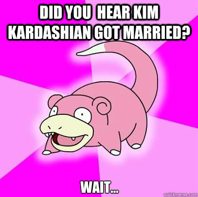 did you  hear Kim Kardashian got married? Wait...  Slowpoke
