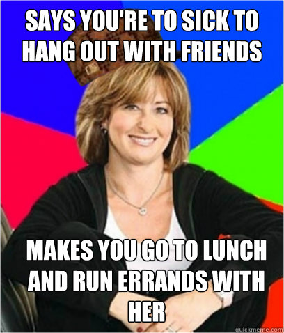 Says you're to sick to hang out with friends Makes you go to lunch and run errands with her  Scumbag mom