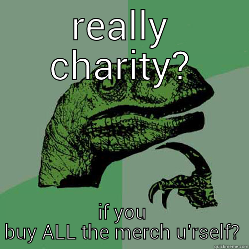 REALLY CHARITY? IF YOU BUY ALL THE MERCH U'RSELF? Philosoraptor
