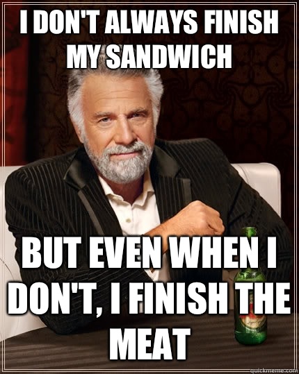 I don't always finish my sandwich But even when I don't, I finish the meat  The Most Interesting Man In The World