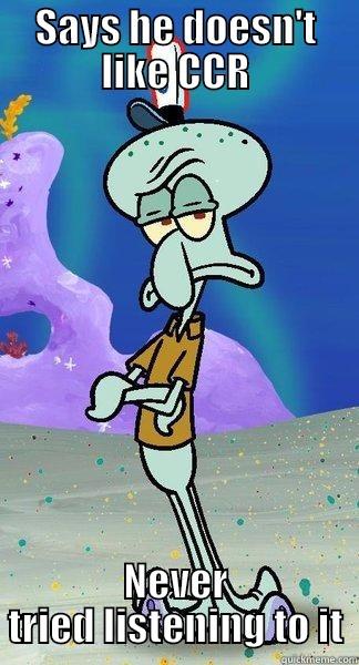 People who don't like CCR - SAYS HE DOESN'T LIKE CCR NEVER TRIED LISTENING TO IT Scumbag Squidward