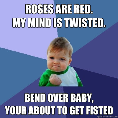Roses are red.
My mind is twisted.
 Bend over baby,
Your about to get fisted  Success Kid