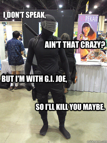 I don't speak,
 Ain't that crazy? But I'm with G.I. Joe, So I'll kill you maybe.  Snake Eyes
