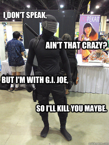 I don't speak,
 Ain't that crazy? But I'm with G.I. Joe, So I'll kill you maybe. - I don't speak,
 Ain't that crazy? But I'm with G.I. Joe, So I'll kill you maybe.  Snake Eyes