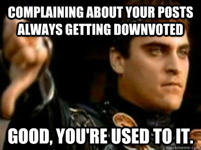 Complaining about your posts always getting downvoted Good, you're used to it.  Downvoting Roman