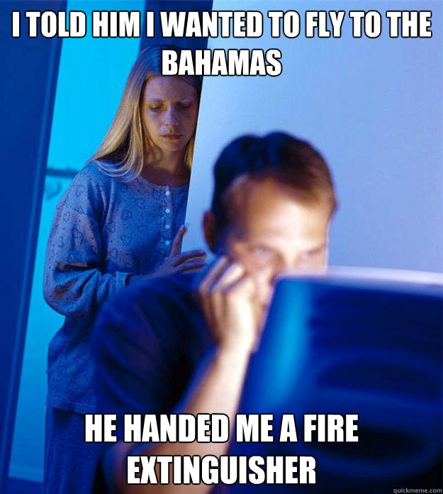 I told him I wanted to fly to the Bahamas he handed me a fire extinguisher    Redditors Wife