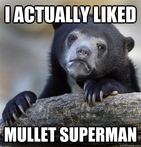 I actually liked Mullet Superman  Confession Bear