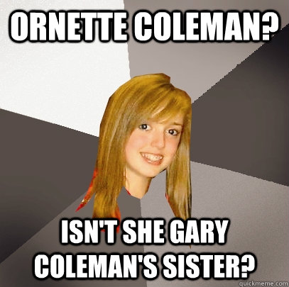 Ornette Coleman? Isn't she Gary Coleman's sister? - Ornette Coleman? Isn't she Gary Coleman's sister?  Musically Oblivious 8th Grader