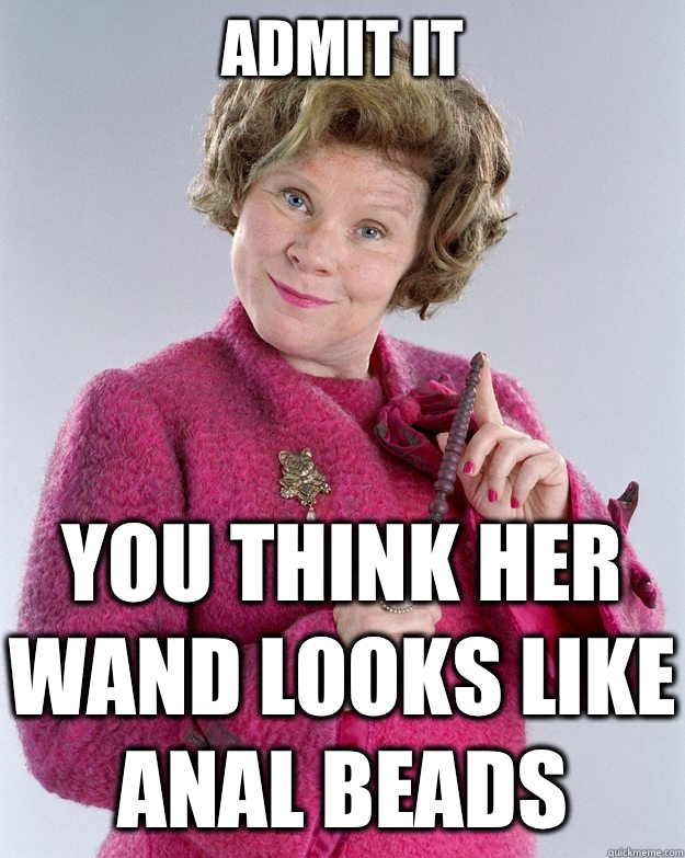 Admit it  You think her wand looks like anal beads  - Admit it  You think her wand looks like anal beads   Dolores Umbridge