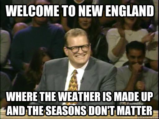 Welcome to New England Where the weather is made up and the seasons don't matter  