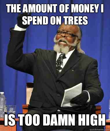 the amount of money I spend on trees is too damn high  The Rent Is Too Damn High