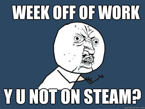 Week off of work y u not on steam?  Y U No