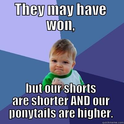 THEY MAY HAVE WON, BUT OUR SHORTS ARE SHORTER AND OUR PONYTAILS ARE HIGHER. Success Kid