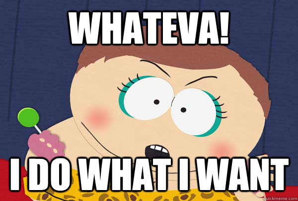 whateva! i do what i want - whateva! i do what i want  Cartman whatever I want