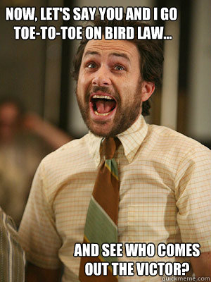 Now, let's say you and I go
 toe-to-toe on bird law... and see who comes out the victor?  Bird Law