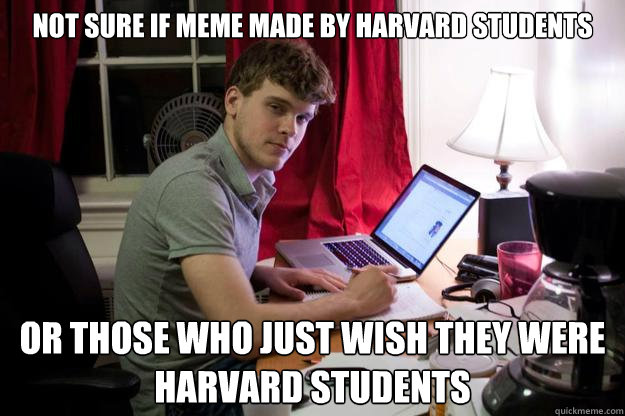 Not sure if meme made by harvard students or those who just wish they were Harvard students - Not sure if meme made by harvard students or those who just wish they were Harvard students  Harvard Douchebag