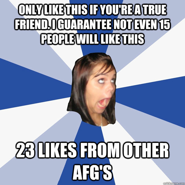 Only like this if you're a true friend. I guarantee not even 15 people will like this 23 likes from other AFG's  Annoying Facebook Girl