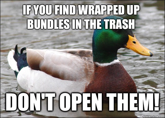 If you find wrapped up bundles in the trash DON'T OPEN THEM!  Actual Advice Mallard