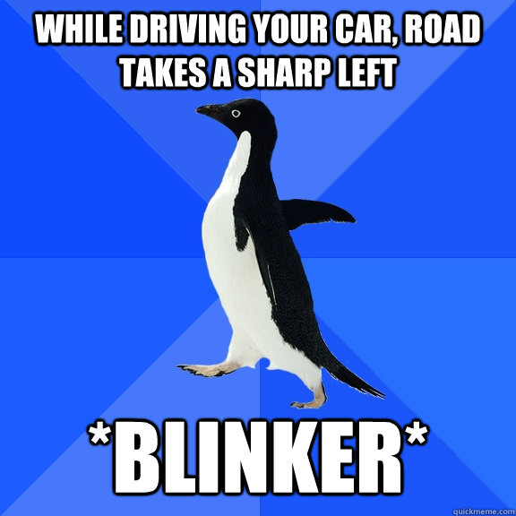 while driving your car, road takes a sharp left *blinker*  Socially Awkward Penguin