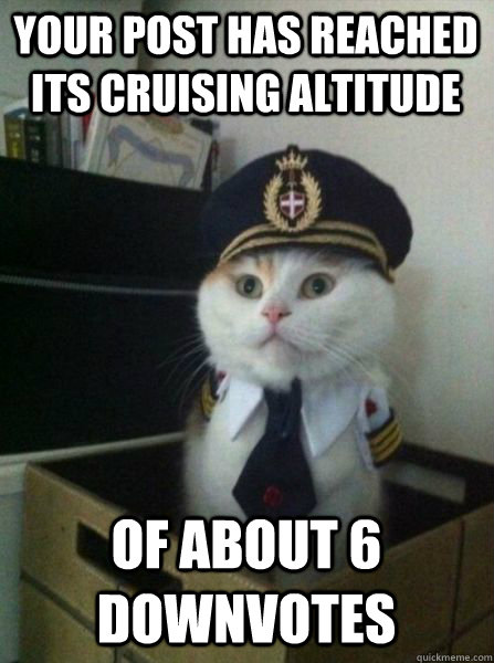 Your post has reached its cruising altitude of about 6 downvotes               Captain kitteh