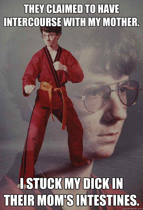 They claimed to have intercourse with my mother. I stuck my dick in their mom's intestines.   Karate Kyle
