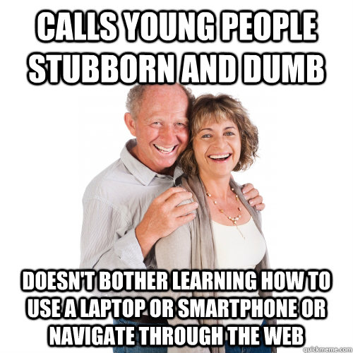 Calls young people stubborn and dumb doesn't bother learning how to use a laptop or smartphone or navigate through the web  Scumbag Baby Boomers