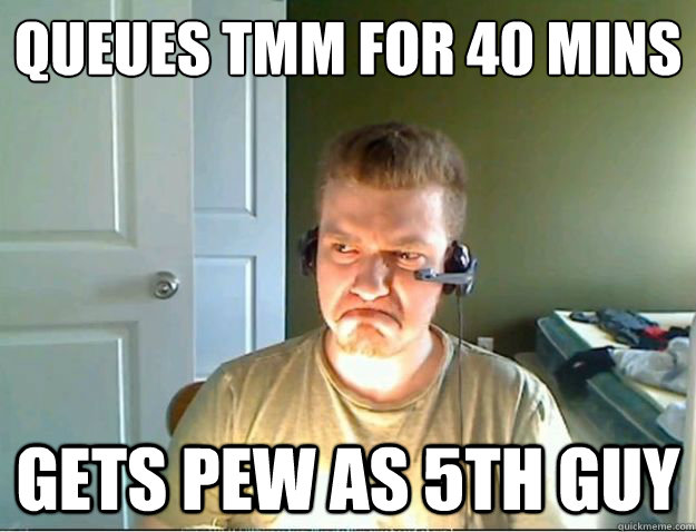 queues tmm for 40 min´s gets pew as 5th guy  AngryTestie