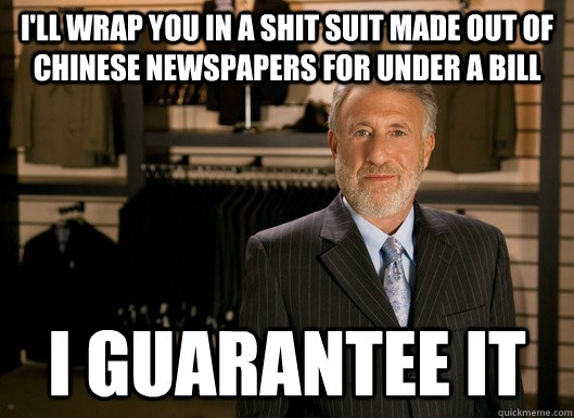 I'll wrap you in a shit suit made out of Chinese newspapers for under a bill I guarantee it  