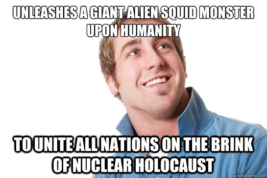 Unleashes a giant alien squid monster upon humanity to unite all nations on the brink of nuclear holocaust  Misunderstood D-Bag