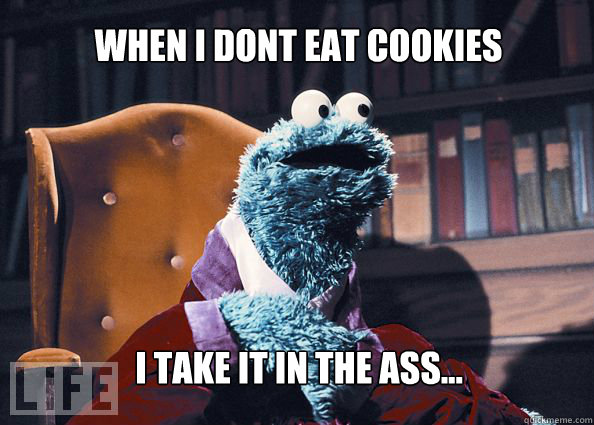 When I dont eat cookies I take it in the ass...  Cookieman