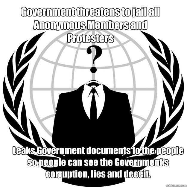 Government threatens to jail all Anonymous Members and Protesters Leaks Government documents to the people so people can see the Government's corruption, lies and deceit.  