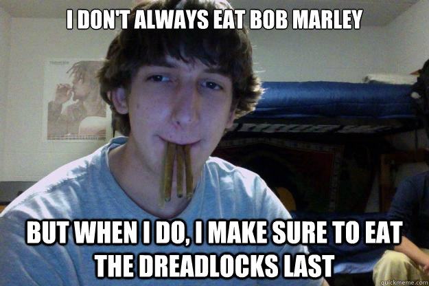 I don't always eat Bob Marley but when I do, i make sure to eat the dreadlocks last  