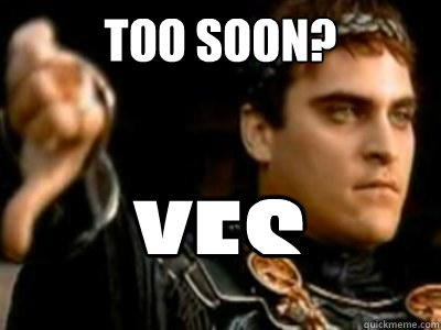 Too soon? Yes  Downvoting Roman