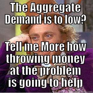 THE AGGREGATE DEMAND IS TO LOW? TELL ME MORE HOW THROWING MONEY AT THE PROBLEM IS GOING TO HELP Condescending Wonka