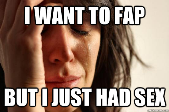 I want to fap But I just had sex  First World Problems