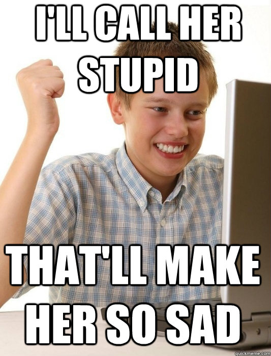 I'll call her stupid That'll make her so sad  First Day on the Internet Kid