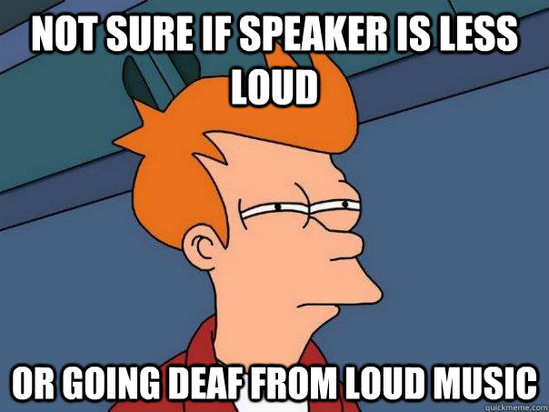 not sure if speaker is less loud or going deaf from loud music - not sure if speaker is less loud or going deaf from loud music  Futurama Fry