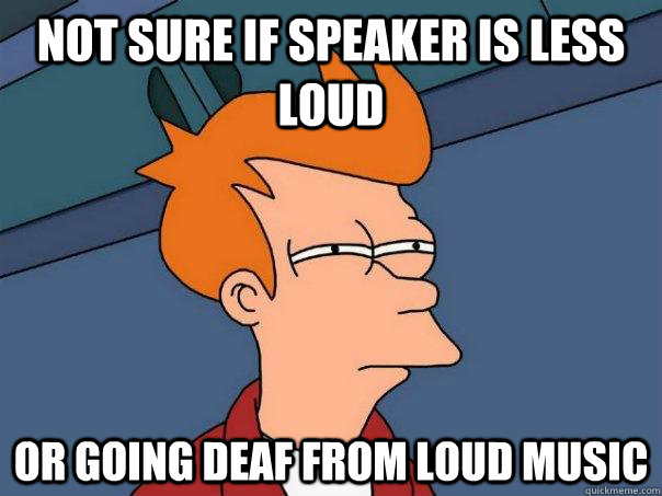 not sure if speaker is less loud or going deaf from loud music  Futurama Fry